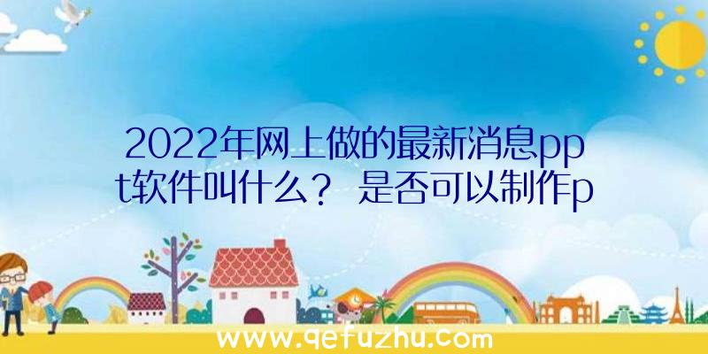 2022年网上做的最新消息ppt软件叫什么？